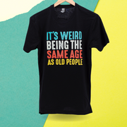 It's Weird Being The Same Age As Old People T-shirt